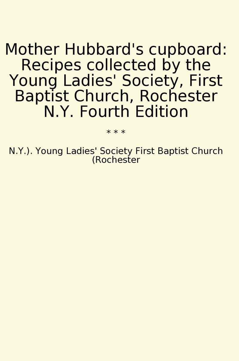 Mother Hubbard's cupboard: Recipes collected by the Young Ladies' Society, First Baptist Church, Rochester N.Y. Fourth Edition