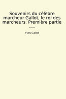 Souvenirs du célèbre marcheur Gallot, le roi des marcheurs. Première partie