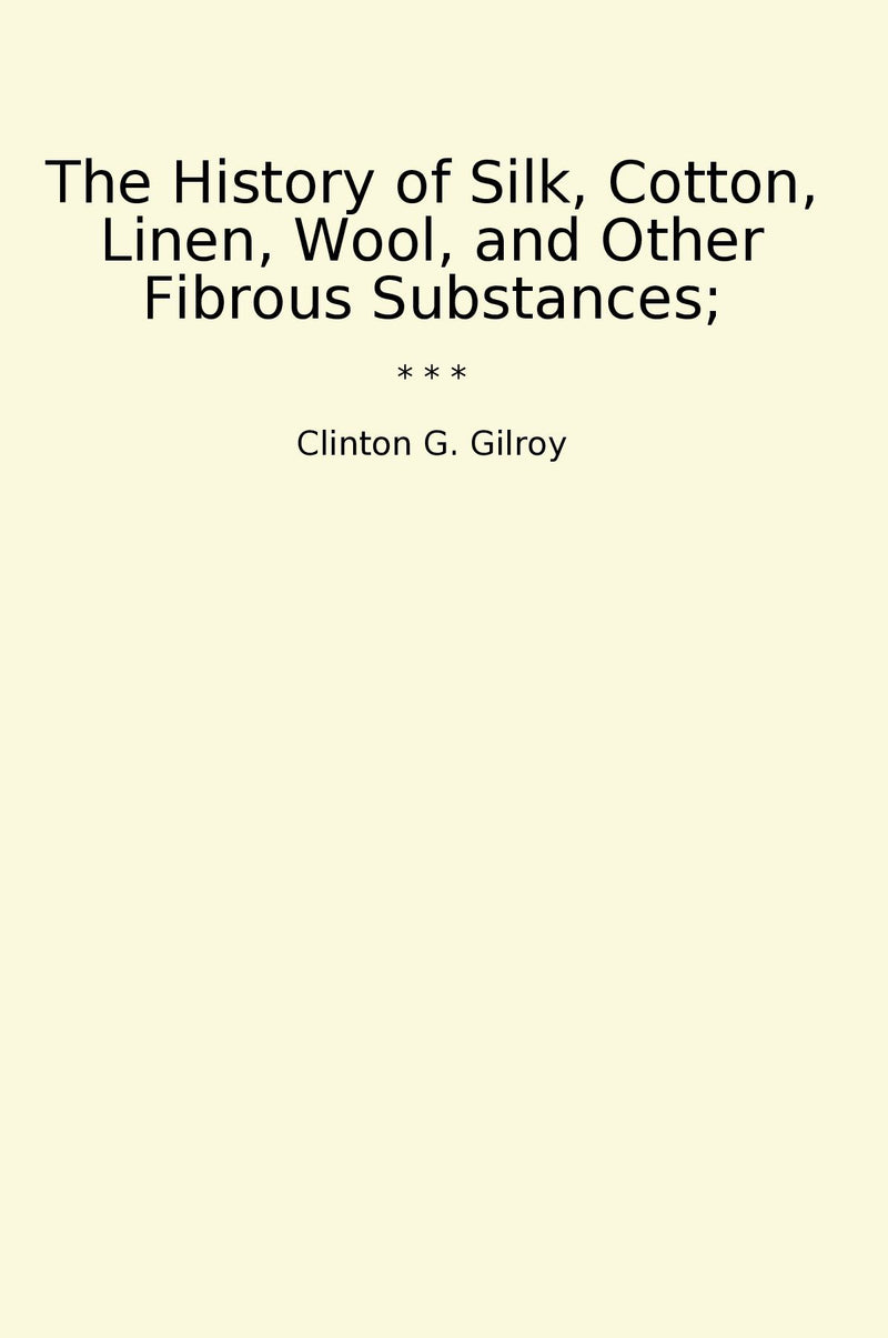 The History of Silk, Cotton, Linen, Wool, and Other Fibrous Substances;