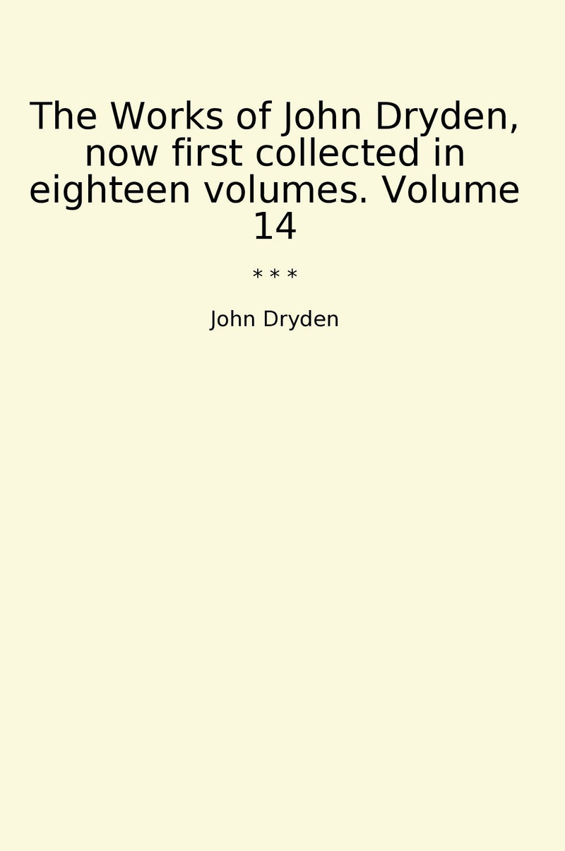The Works of John Dryden, now first collected in eighteen volumes. Volume 14
