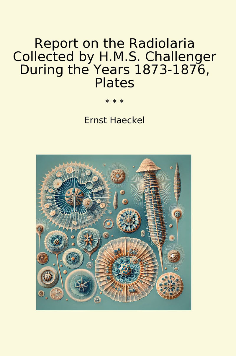 Report on the Radiolaria Collected by H.M.S. Challenger During the Years 1873-1876, Plates