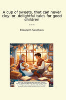 A cup of sweets, that can never cloy: or, delightful tales for good children