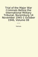 Trial of the Major War Criminals Before the International Military Tribunal, Nuremburg 14 November 1945-1 October 1946, Volume 08