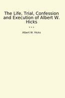 The Life, Trial, Confession and Execution of Albert W. Hicks