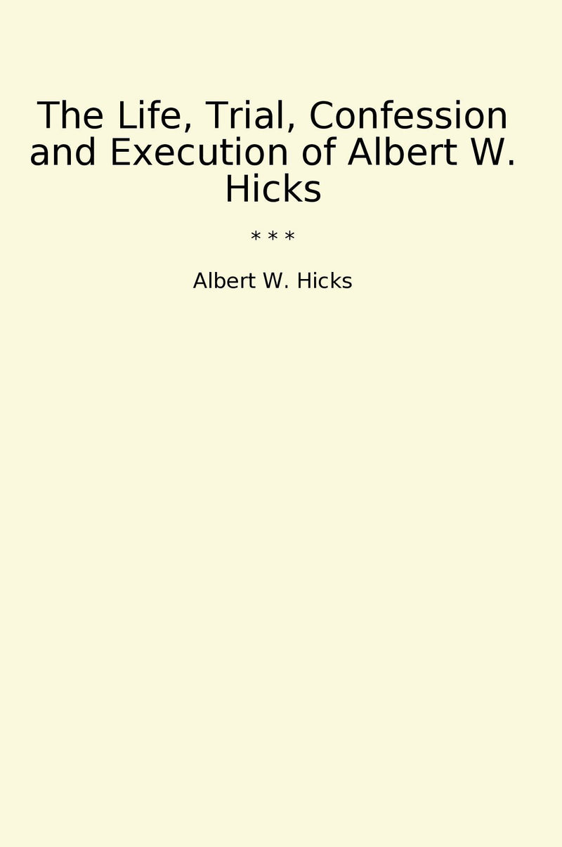 The Life, Trial, Confession and Execution of Albert W. Hicks