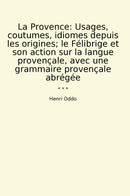 La Provence: Usages, coutumes, idiomes depuis les origines; le Félibrige et son action sur la langue provençale, avec une grammaire provençale abrégée