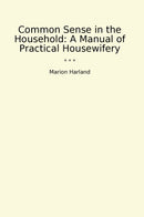 Common Sense in the Household: A Manual of Practical Housewifery