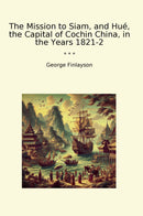 The Mission to Siam, and Hué, the Capital of Cochin China, in the Years 1821-2