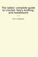 The ladies' complete guide to crochet, fancy knitting, and needlework