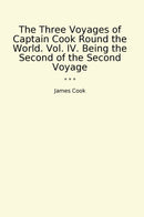 The Three Voyages of Captain Cook Round the World. Vol. IV. Being the Second of the Second Voyage