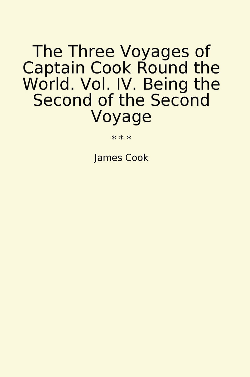 The Three Voyages of Captain Cook Round the World. Vol. IV. Being the Second of the Second Voyage