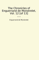 The Chronicles of Enguerrand de Monstrelet, Vol. 12 [of 13]