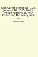 Nick Carter Stories No. 123, January 16, 1915: Half a million ransom; or, Nick Carter and the needy nine