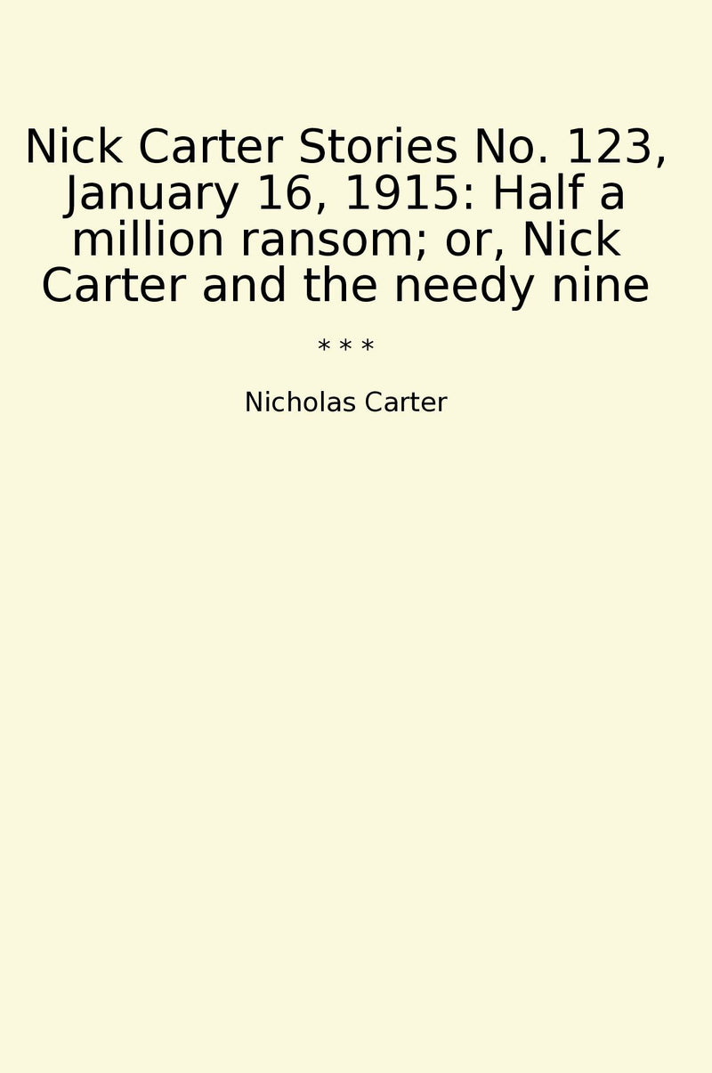 Nick Carter Stories No. 123, January 16, 1915: Half a million ransom; or, Nick Carter and the needy nine
