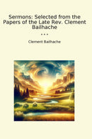 Sermons: Selected from the Papers of the Late Rev. Clement Bailhache
