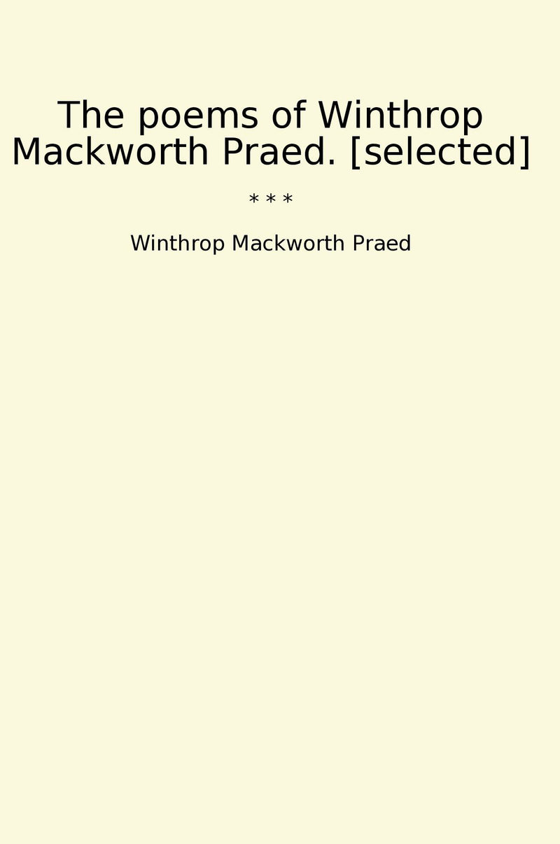 The poems of Winthrop Mackworth Praed. [selected]