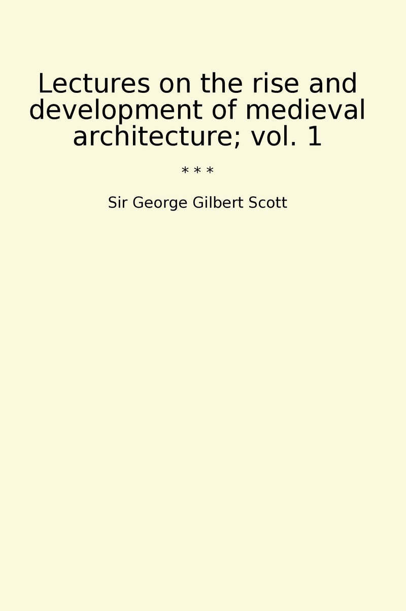 Lectures on the rise and development of medieval architecture; vol. 1