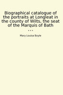 Biographical catalogue of the portraits at Longleat in the county of Wilts, the seat of the Marquis of Bath