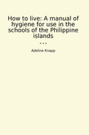 How to live: A manual of hygiene for use in the schools of the Philippine islands
