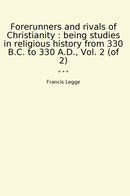 Forerunners and rivals of Christianity : being studies in religious history from 330 B.C. to 330 A.D., Vol. 2 (of 2)