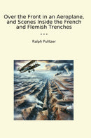 Over the Front in an Aeroplane, and Scenes Inside the French and Flemish Trenches