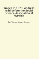 Wages in 1873: Address read before the Social Science Association at Norwich
