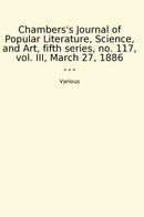 Chambers's Journal of Popular Literature, Science, and Art, fifth series, no. 117, vol. III, March 27, 1886
