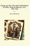 Essay on the Life and Institutions of Offa, King of Mercia, A.D. 755-794