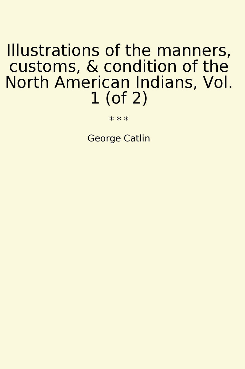 Illustrations of the manners, customs, & condition of the North American Indians, Vol. 1 (of 2)
