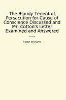 The Bloudy Tenent of Persecution for Cause of Conscience Discussed and Mr. Cotton's Letter Examined and Answered