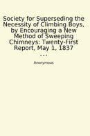 Society for Superseding the Necessity of Climbing Boys, by Encouraging a New Method of Sweeping Chimneys: Twenty-First Report, May 1, 1837