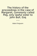 The history of the proceedings in the case of Margaret, commonly called Peg, only lawful sister to John Bull, Esq