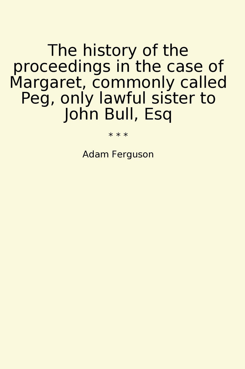 The history of the proceedings in the case of Margaret, commonly called Peg, only lawful sister to John Bull, Esq