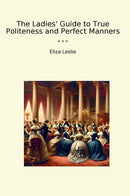 The Ladies' Guide to True Politeness and Perfect Manners