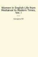 Women in English Life from Mediæval to Modern Times, Vol. I