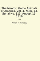 The Mentor: Game Animals of America, Vol. 4, Num. 13, Serial No. 113, August 15, 1916