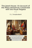 The Jewel House: An Account of the Many Romances Connected with the Royal Regalia