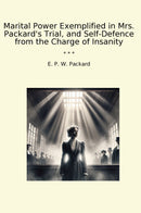 Marital Power Exemplified in Mrs. Packard's Trial, and Self-Defence from the Charge of Insanity