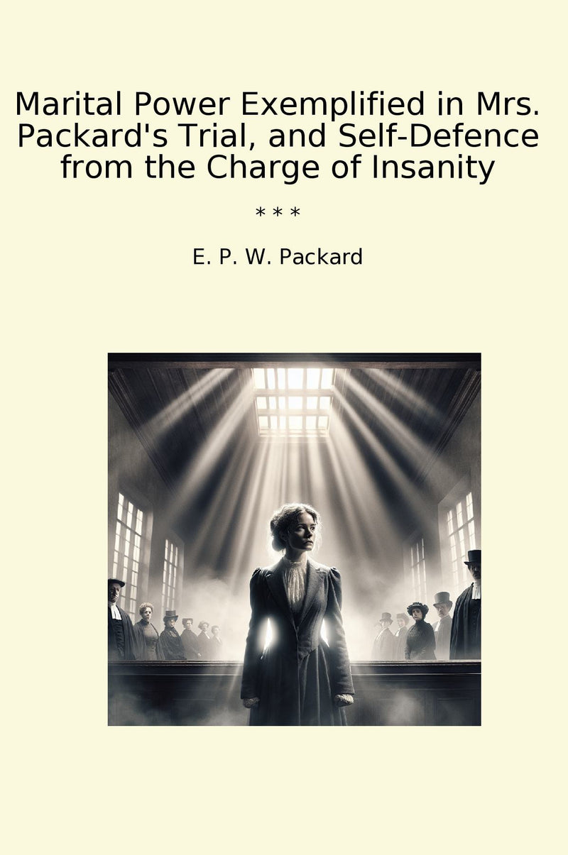 Marital Power Exemplified in Mrs. Packard's Trial, and Self-Defence from the Charge of Insanity