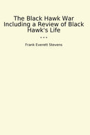 The Black Hawk War Including a Review of Black Hawk's Life