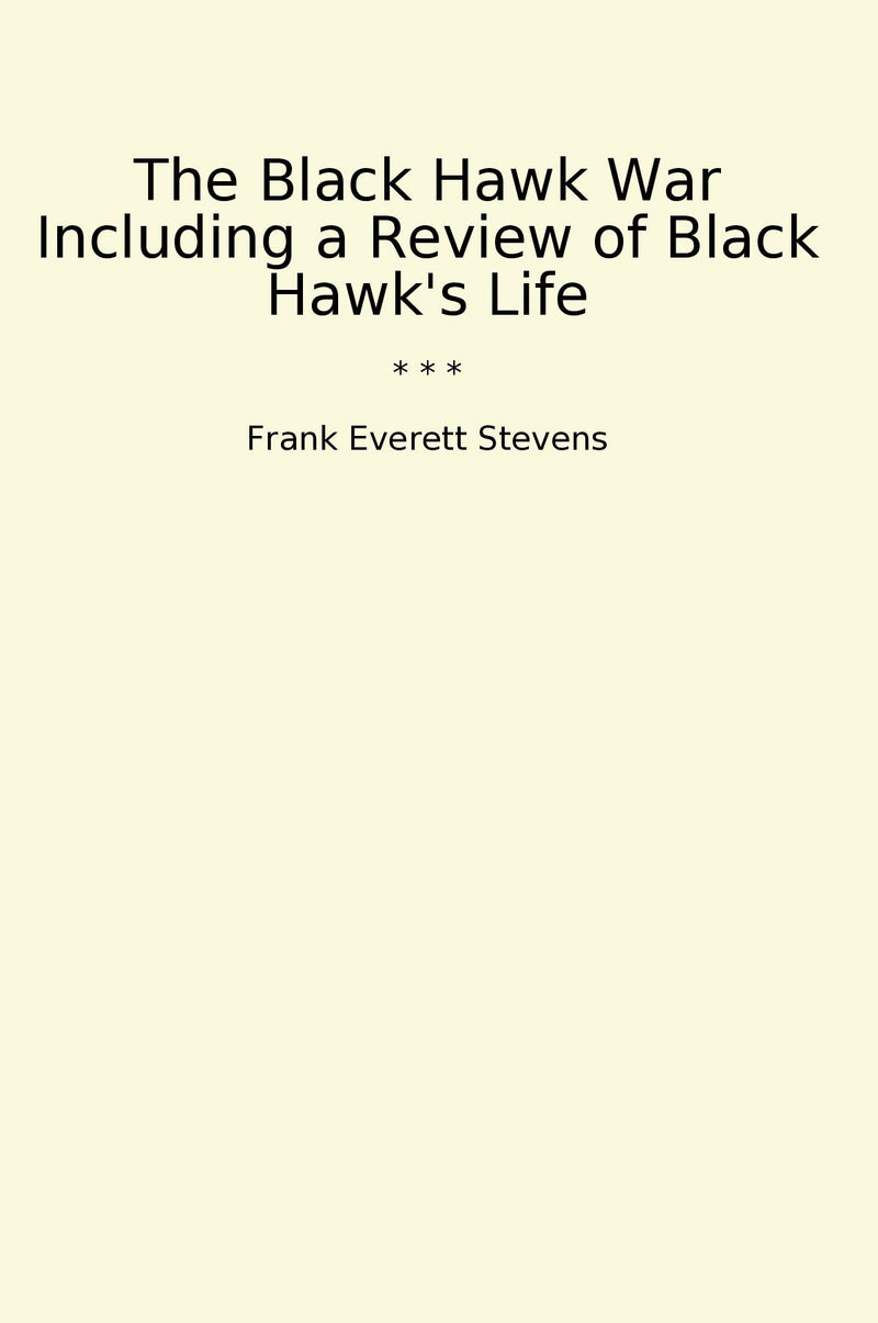 The Black Hawk War Including a Review of Black Hawk's Life