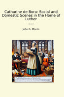 Catharine de Bora: Social and Domestic Scenes in the Home of Luther