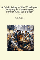 A Brief History of the Worshipful Company of Ironmongers, London A.D. 1351-1889