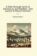 A Ride through Syria to Damascus and Baalbec, and ascent of Mount Hermon