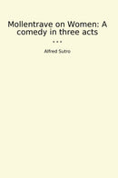 Mollentrave on Women: A comedy in three acts