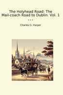 The Holyhead Road: The Mail-coach Road to Dublin. Vol. 1
