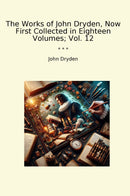 The Works of John Dryden, Now First Collected in Eighteen Volumes; Vol. 12