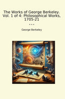 The Works of George Berkeley. Vol. 1 of 4: Philosophical Works, 1705-21