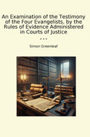 An Examination of the Testimony of the Four Evangelists, by the Rules of Evidence Administered in Courts of Justice