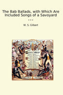 The Bab Ballads, with Which Are Included Songs of a Savoyard